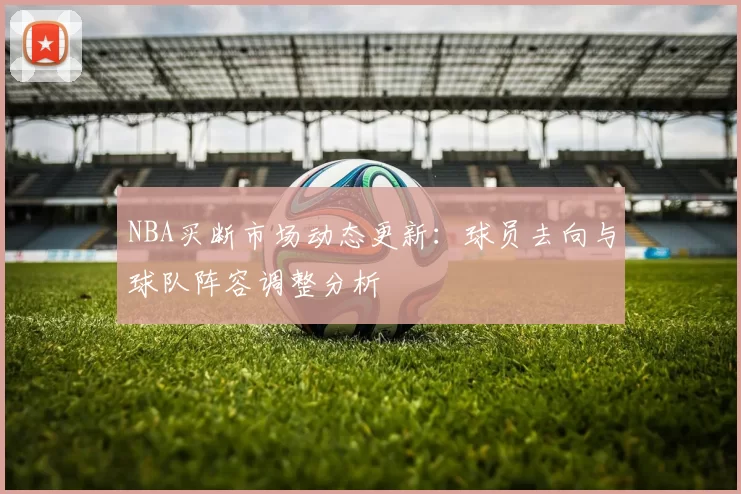 NBA买断市场动态更新：球员去向与球队阵容调整分析