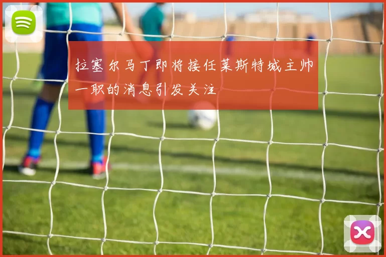 拉塞尔马丁即将接任莱斯特城主帅一职的消息引发关注
