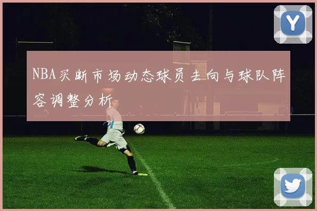 NBA买断市场动态球员去向与球队阵容调整分析