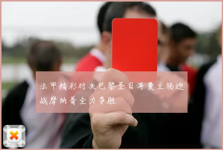 法甲精彩对决巴黎圣日耳曼主场迎战摩纳哥全力争胜