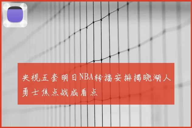 央视五套明日NBA转播安排揭晓湖人勇士焦点战成看点