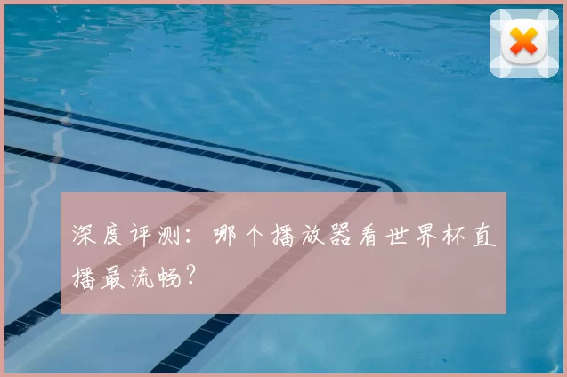 深度评测：哪个播放器看世界杯直播最流畅？