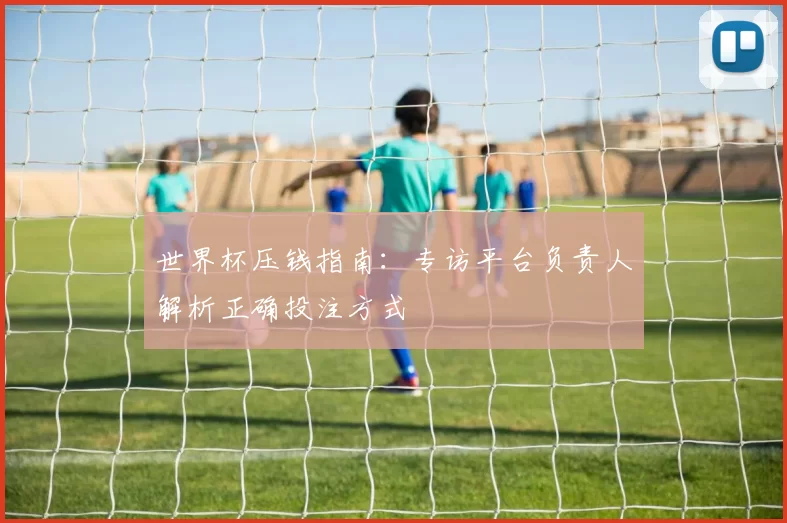 世界杯压钱指南:专访平台负责人解析正确投注方式