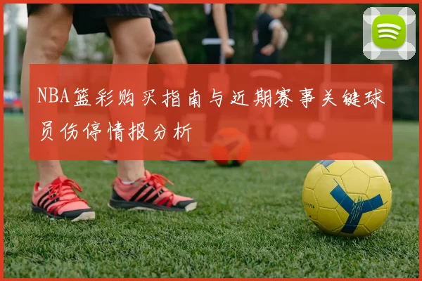NBA篮彩购买指南与近期赛事关键球员伤停情报分析
