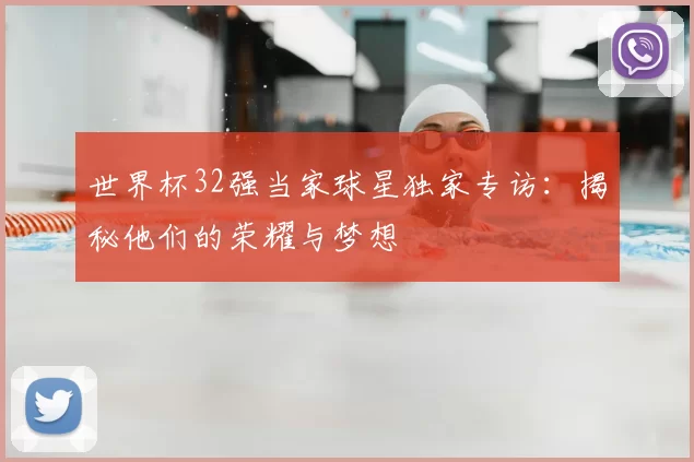 世界杯32强当家球星独家专访:揭秘他们的荣耀与梦想