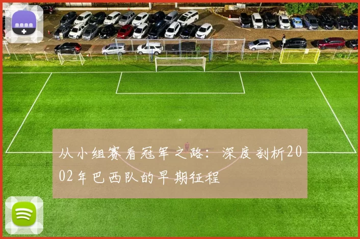 从小组赛看冠军之路:深度剖析2002年巴西队的早期征程