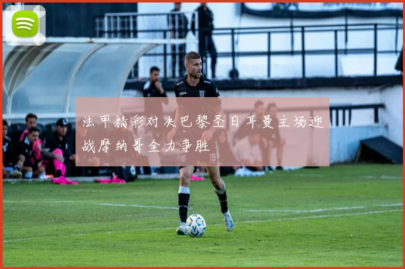法甲精彩对决巴黎圣日耳曼主场迎战摩纳哥全力争胜