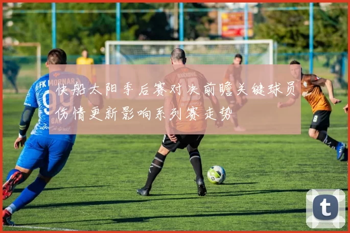 快船太阳季后赛对决前瞻关键球员伤情更新影响系列赛走势