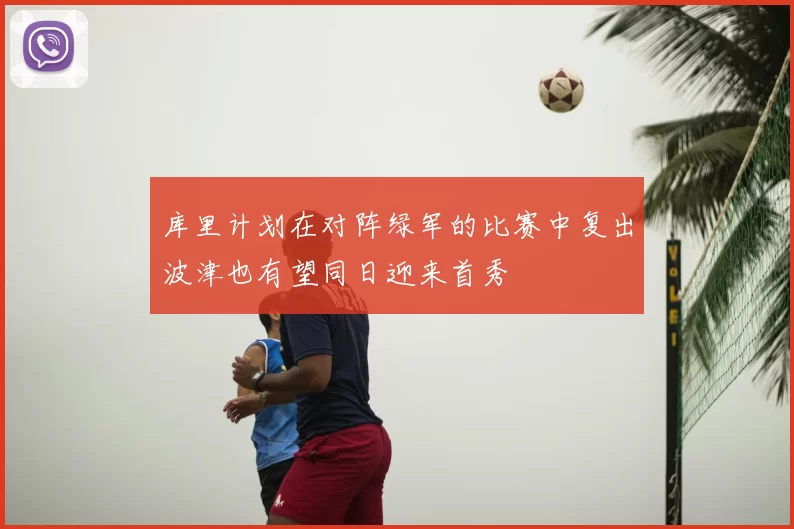 库里计划在对阵绿军的比赛中复出波津也有望同日迎来首秀