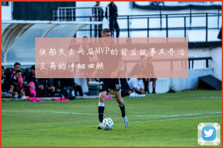 快船失去两届MVP的背后故事及乔治交易的详细回顾