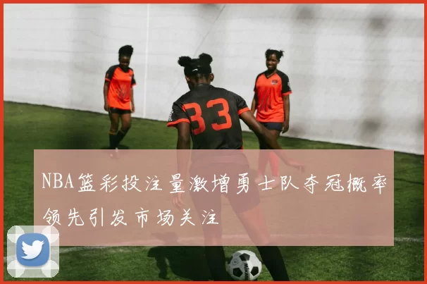 NBA篮彩投注量激增勇士队夺冠概率领先引发市场关注