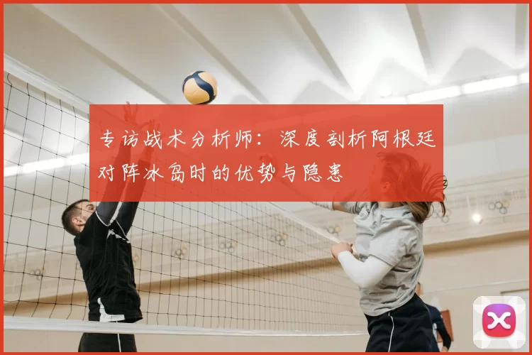 专访战术分析师：深度剖析阿根廷对阵冰岛时的优势与隐患