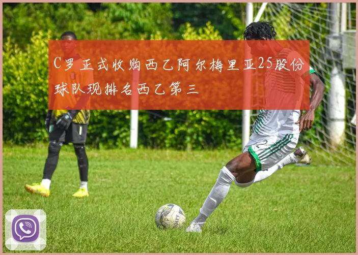 C罗正式收购西乙阿尔梅里亚25股份球队现排名西乙第三