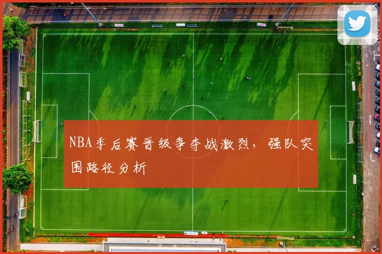 NBA季后赛晋级争夺战激烈,强队突围路径分析