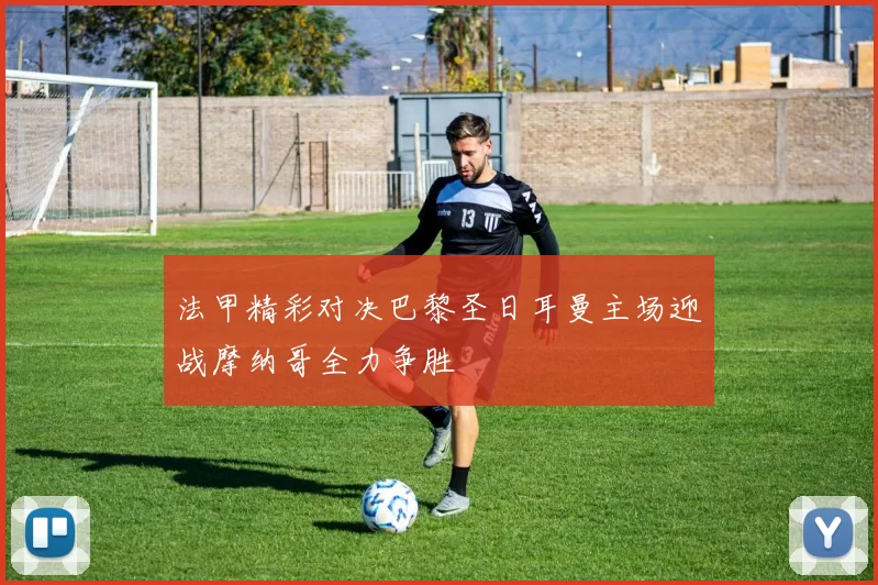 法甲精彩对决巴黎圣日耳曼主场迎战摩纳哥全力争胜