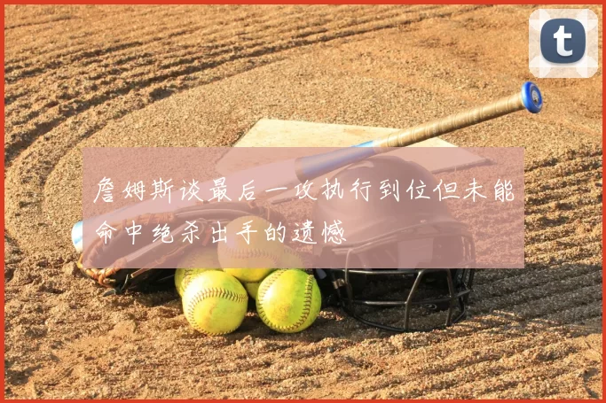 詹姆斯谈最后一攻执行到位但未能命中绝杀出手的遗憾