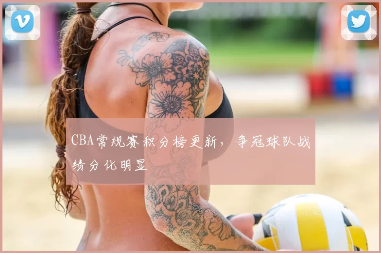 CBA常规赛积分榜更新,争冠球队战绩分化明显