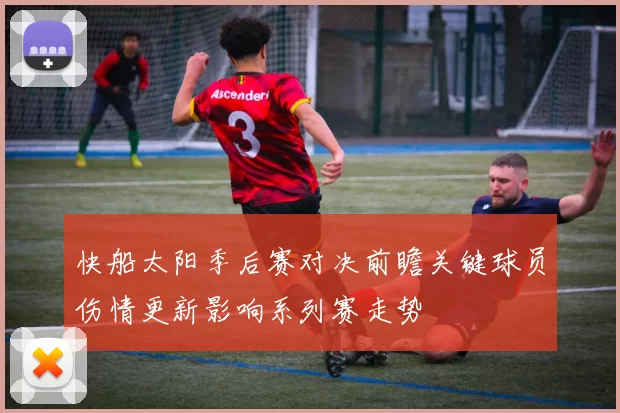 快船太阳季后赛对决前瞻关键球员伤情更新影响系列赛走势