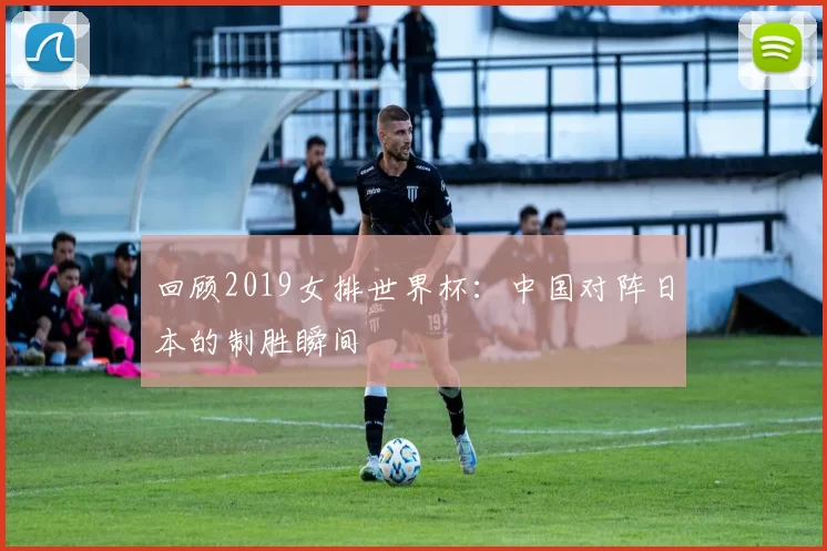 回顾2019女排世界杯:中国对阵日本的制胜瞬间