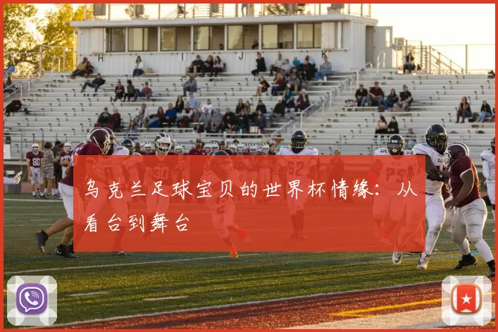 乌克兰足球宝贝的世界杯情缘:从看台到舞台