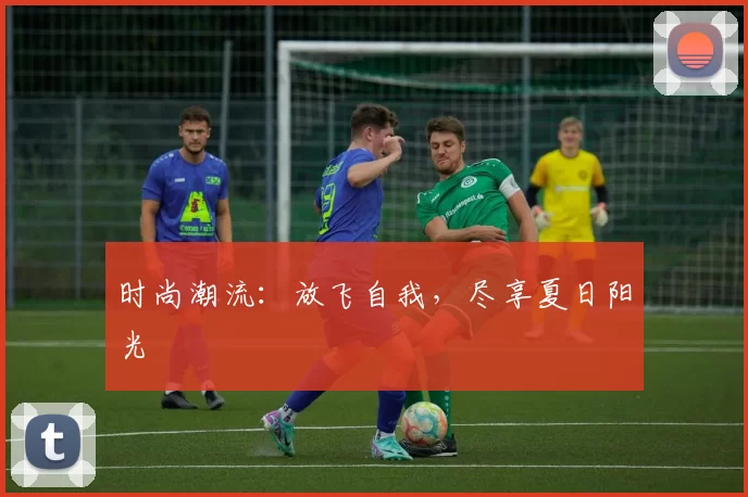 时尚潮流：放飞自我，尽享夏日阳光