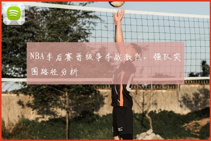 NBA季后赛晋级争夺战激烈，强队突围路径分析