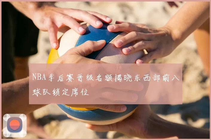NBA季后赛晋级名额揭晓东西部前八球队锁定席位