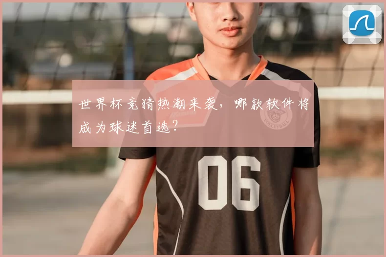 世界杯竞猜热潮来袭，哪款软件将成为球迷首选？