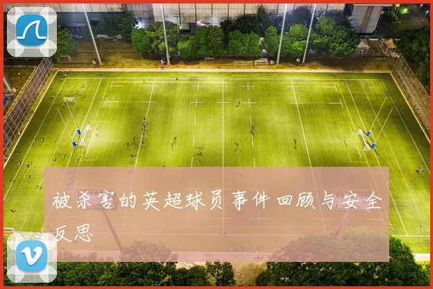 被杀害的英超球员事件回顾与安全反思