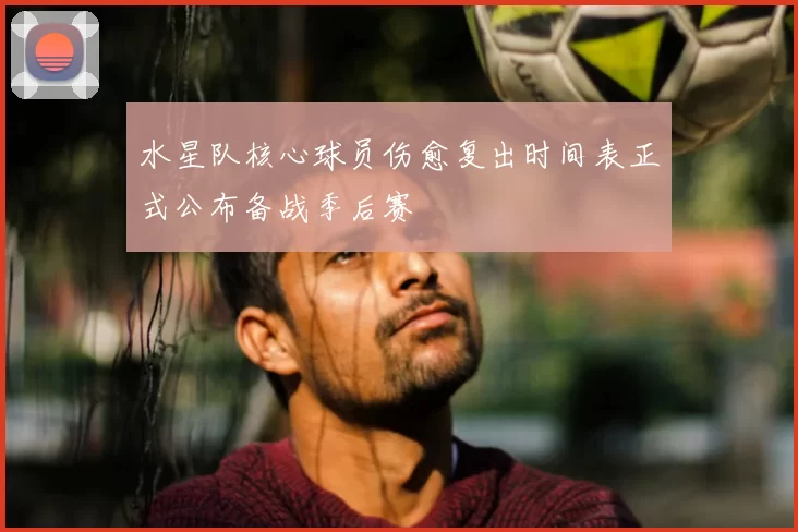 水星队核心球员伤愈复出时间表正式公布备战季后赛