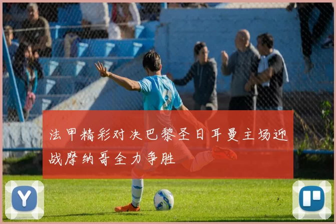 法甲精彩对决巴黎圣日耳曼主场迎战摩纳哥全力争胜