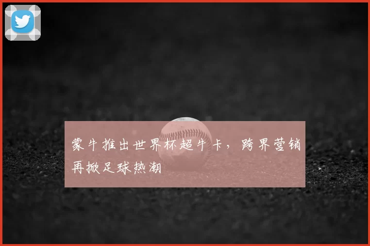 蒙牛推出世界杯超牛卡，跨界营销再掀足球热潮