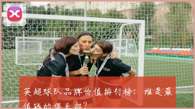 英超球队品牌价值排行榜:谁是最值钱的俱乐部?