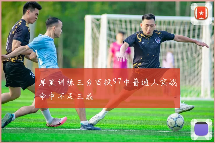 库里训练三分百投97中普通人实战命中不足三成