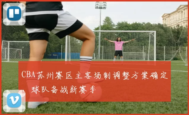 CBA苏州赛区主客场制调整方案确定，球队备战新赛季