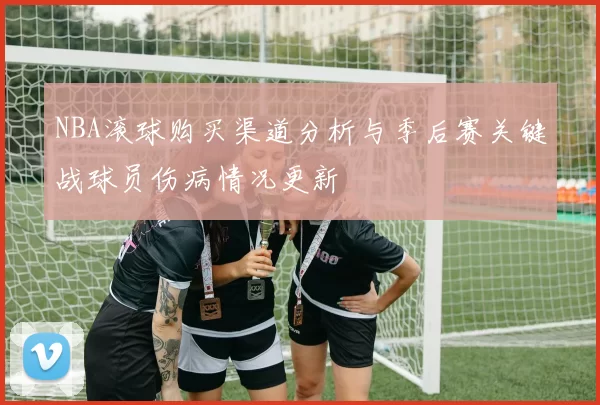 NBA滚球购买渠道分析与季后赛关键战球员伤病情况更新