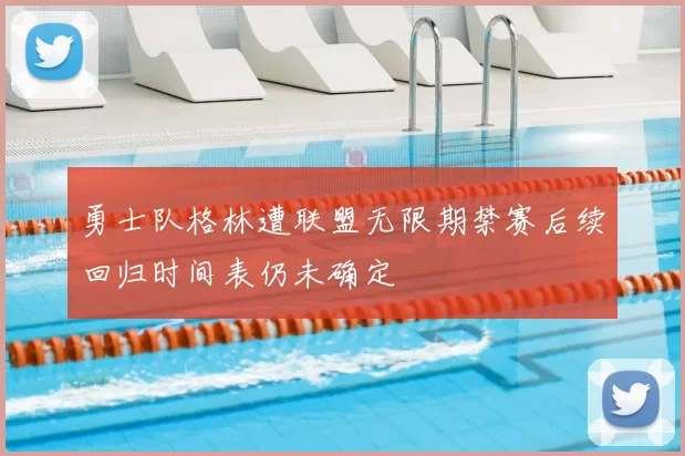 勇士队格林遭联盟无限期禁赛后续回归时间表仍未确定