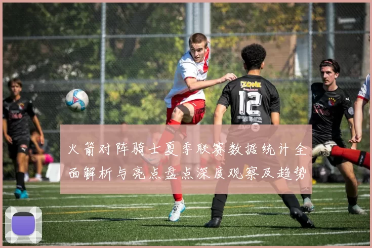 火箭对阵骑士夏季联赛数据统计全面解析与亮点盘点深度观察及趋势分析