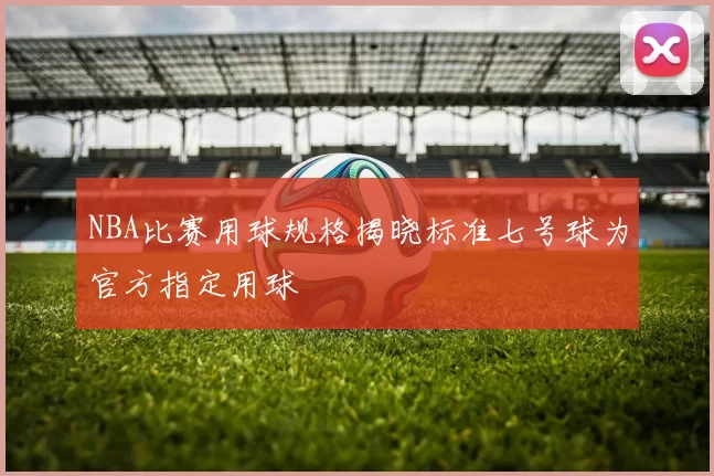 NBA比赛用球规格揭晓标准七号球为官方指定用球