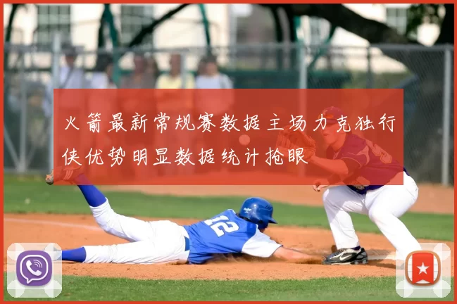 火箭最新常规赛数据主场力克独行侠优势明显数据统计抢眼