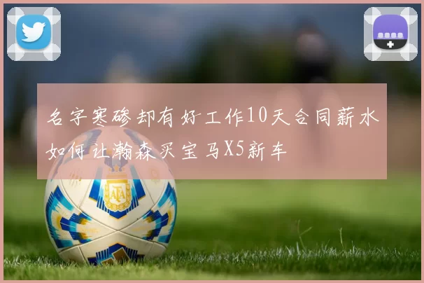 名字寒碜却有好工作10天合同薪水如何让瀚森买宝马X5新车