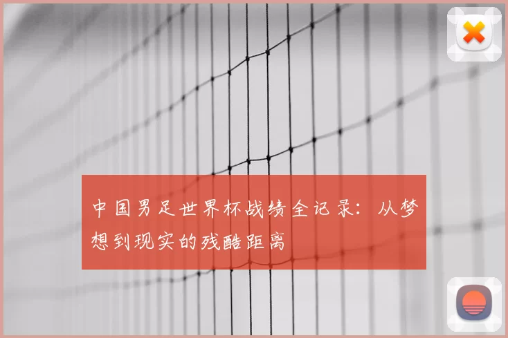 中国男足世界杯战绩全记录：从梦想到现实的残酷距离