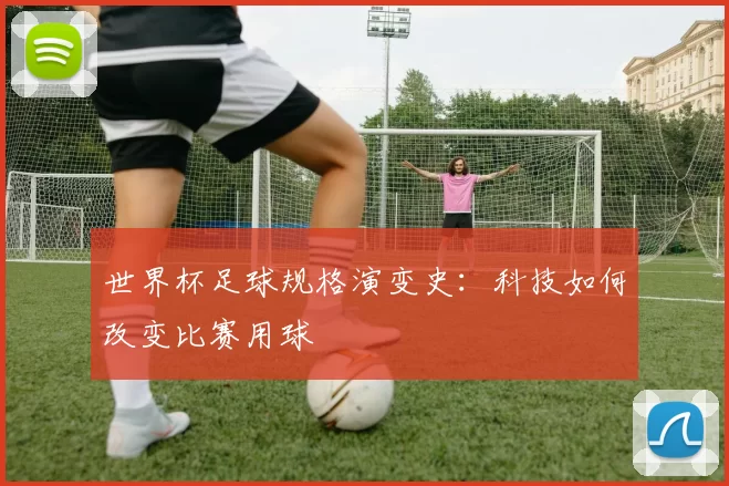 世界杯足球规格演变史:科技如何改变比赛用球