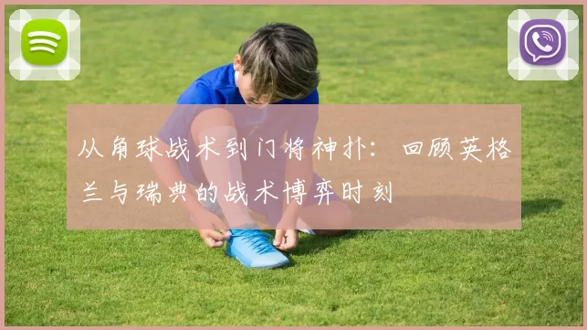 从角球战术到门将神扑:回顾英格兰与瑞典的战术博弈时刻