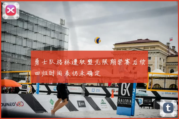 勇士队格林遭联盟无限期禁赛后续回归时间表仍未确定