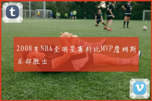 2008年NBA全明星赛科比MVP詹姆斯东部胜出