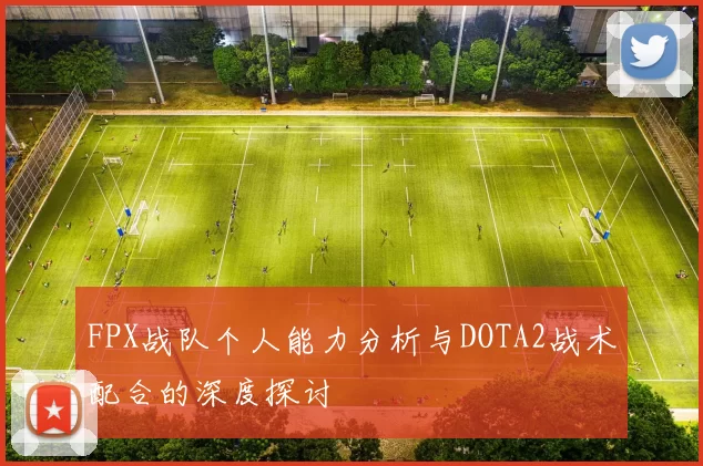 FPX战队个人能力分析与DOTA2战术配合的深度探讨