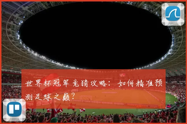 世界杯冠军竞猜攻略:如何精准预测足球之巅?