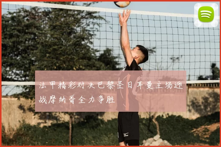 法甲精彩对决巴黎圣日耳曼主场迎战摩纳哥全力争胜