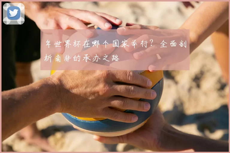 年世界杯在哪个国家举行?全面剖析南非的承办之路